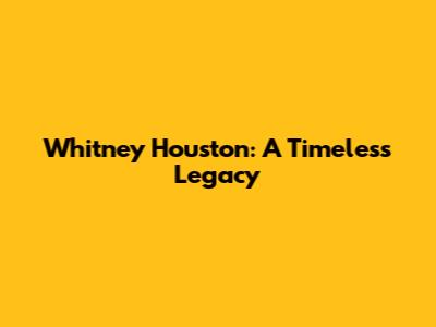Whitney Houston: A Timeless Legacy