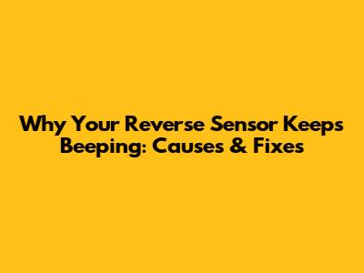 Why Your Reverse Sensor Keeps Beeping: Causes & Fixes