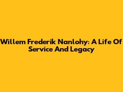 Willem Frederik Nanlohy: A Life Of Service And Legacy