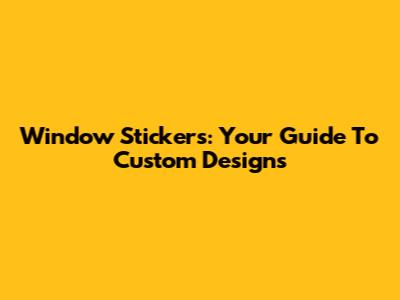 Window Stickers: Your Guide To Custom Designs