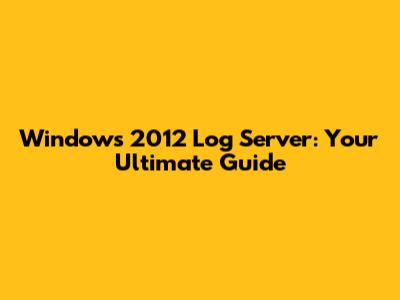 Windows 2012 Log Server: Your Ultimate Guide