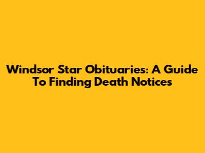 Windsor Star Obituaries: A Guide To Finding Death Notices