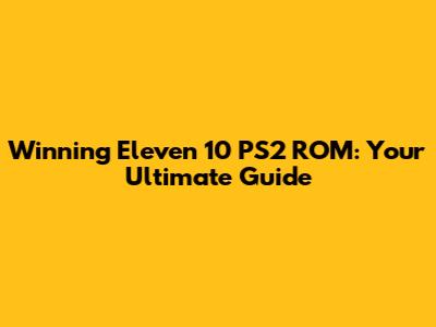 Winning Eleven 10 PS2 ROM: Your Ultimate Guide
