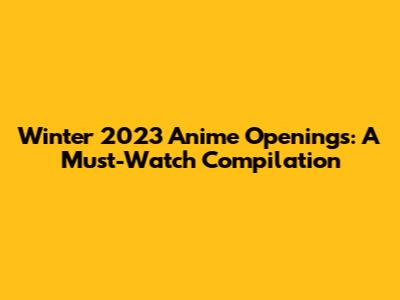 Winter 2023 Anime Openings: A Must-Watch Compilation