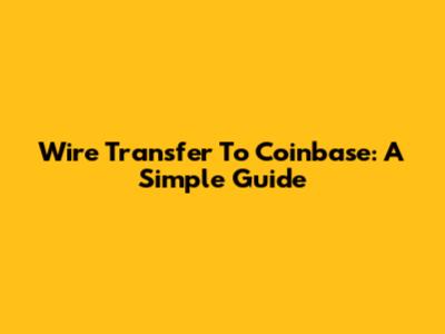 Wire Transfer To Coinbase: A Simple Guide