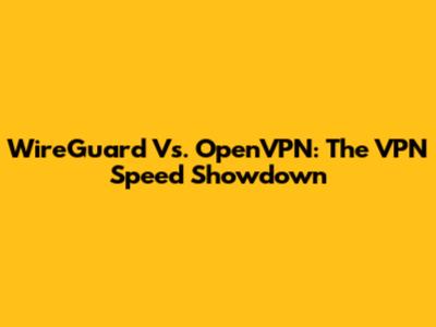 WireGuard Vs. OpenVPN: The VPN Speed Showdown