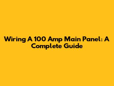 Wiring A 100 Amp Main Panel: A Complete Guide