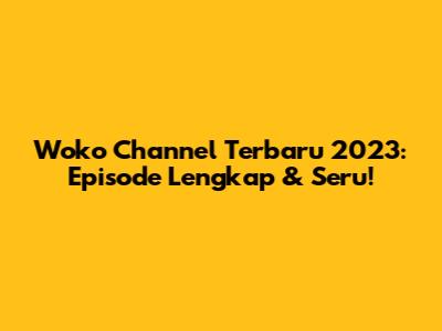 Woko Channel Terbaru 2023: Episode Lengkap & Seru!