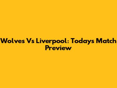 Wolves Vs Liverpool: Today's Match Preview
