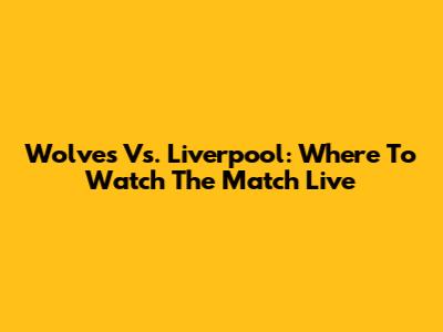 Wolves Vs. Liverpool: Where To Watch The Match Live