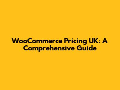 WooCommerce Pricing UK: A Comprehensive Guide