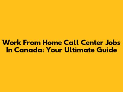 Work From Home Call Center Jobs In Canada: Your Ultimate Guide
