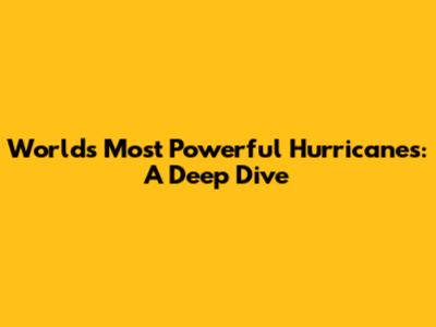 World's Most Powerful Hurricanes: A Deep Dive