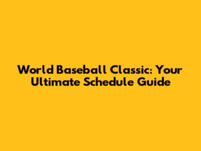 World Baseball Classic: Your Ultimate Schedule Guide