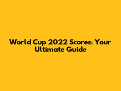 World Cup 2022 Scores: Your Ultimate Guide
