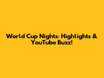World Cup Nights: Highlights & YouTube Buzz!
