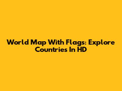 World Map With Flags: Explore Countries In HD