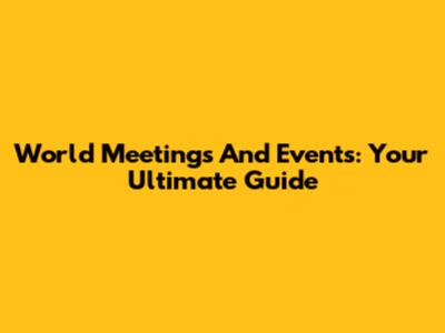 World Meetings And Events: Your Ultimate Guide