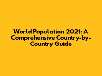 World Population 2021: A Comprehensive Country-by-Country Guide
