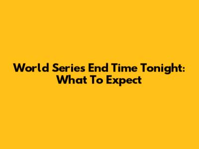World Series End Time Tonight: What To Expect