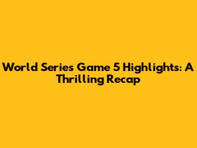 World Series Game 5 Highlights: A Thrilling Recap