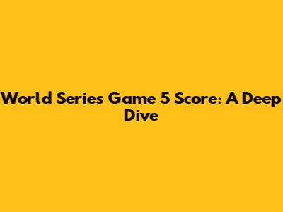 World Series Game 5 Score: A Deep Dive