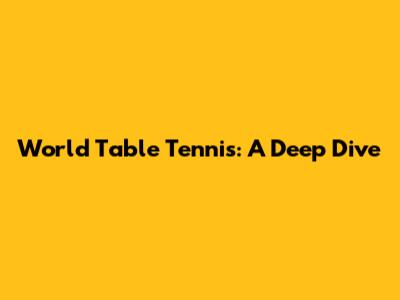 World Table Tennis: A Deep Dive