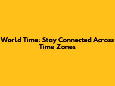 World Time: Stay Connected Across Time Zones