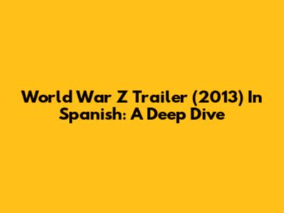 World War Z Trailer (2013) In Spanish: A Deep Dive