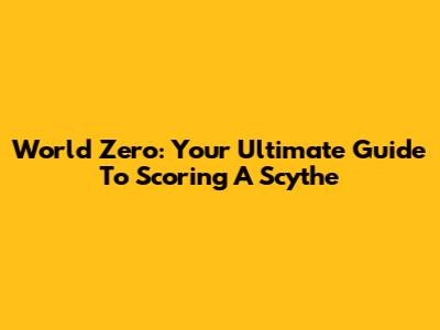 World Zero: Your Ultimate Guide To Scoring A Scythe