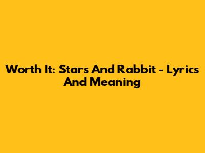 Worth It: Stars And Rabbit - Lyrics And Meaning