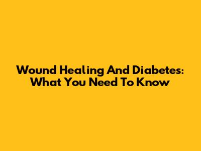 Wound Healing And Diabetes: What You Need To Know