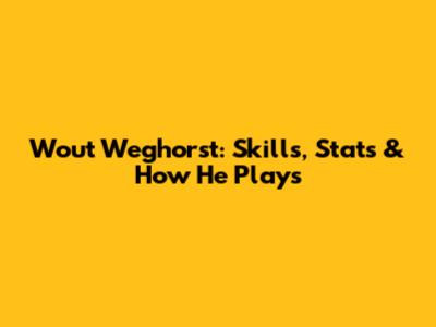 Wout Weghorst: Skills, Stats & How He Plays