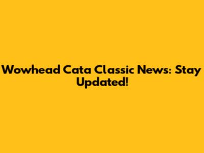 Wowhead Cata Classic News: Stay Updated!