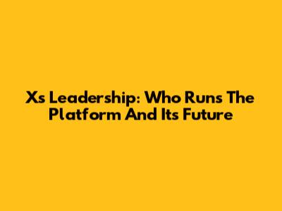 X's Leadership: Who Runs The Platform And Its Future