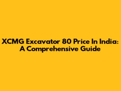 XCMG Excavator 80 Price In India: A Comprehensive Guide