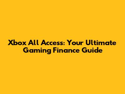 Xbox All Access: Your Ultimate Gaming Finance Guide