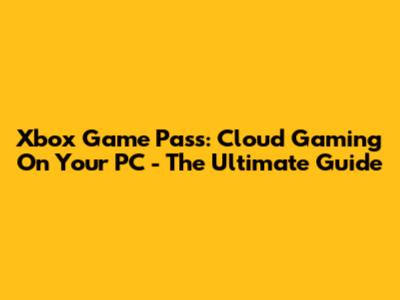 Xbox Game Pass: Cloud Gaming On Your PC - The Ultimate Guide