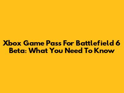 Xbox Game Pass For Battlefield 6 Beta: What You Need To Know