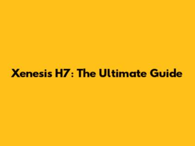 Xenesis H7: The Ultimate Guide