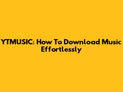YTMUSIC: How To Download Music Effortlessly