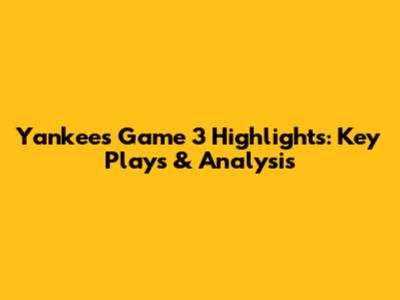 Yankees Game 3 Highlights: Key Plays & Analysis