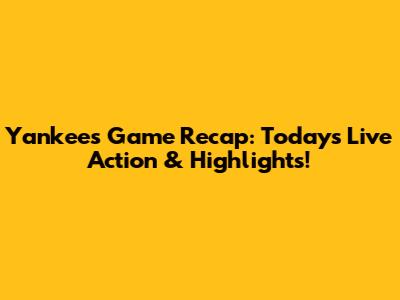 Yankees Game Recap: Today's Live Action & Highlights!