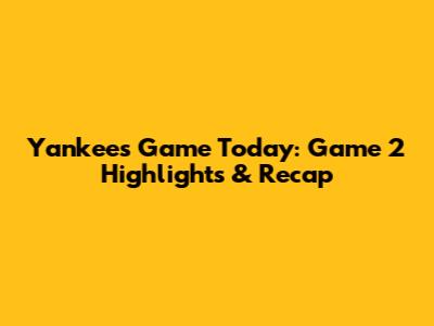Yankees Game Today: Game 2 Highlights & Recap
