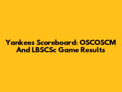 Yankees Scoreboard: OSCOSCM And LBSCSc Game Results