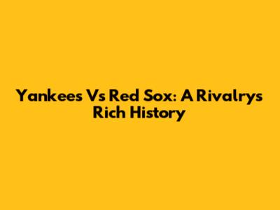 Yankees Vs Red Sox: A Rivalry's Rich History