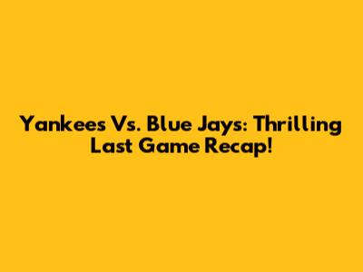 Yankees Vs. Blue Jays: Thrilling Last Game Recap!