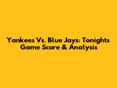 Yankees Vs. Blue Jays: Tonight's Game Score & Analysis