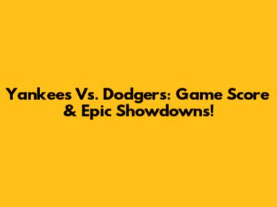 Yankees Vs. Dodgers: Game Score & Epic Showdowns!