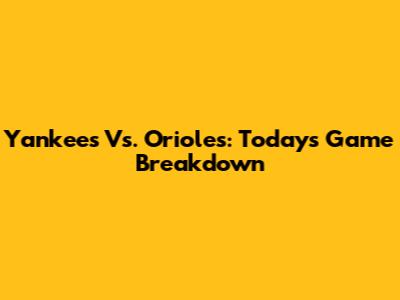 Yankees Vs. Orioles: Today's Game Breakdown
